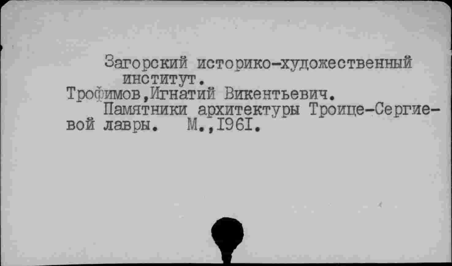 ﻿Загорский историко-художественный институт.
Трофимов,Игнатий Викентьевич.
Памятники архитектуры Троице-Сергие-
вой лавры. М.,1961.